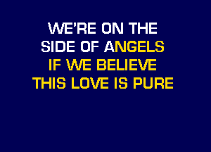WE'RE ON THE
SIDE OF ANGELS
IF WE BELIEVE
THIS LOVE IS PURE