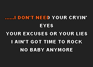 ...... I DON'T NEED YOUR CRYIN'
EYES
YOUR EXCUSES 0R YOUR LIES
I AIN'T GOT TIME TO ROCK
N0 BABY ANYMORE