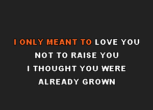 I ONLY MEANT TO LOVE YOU

NOT TO RAISE YOU
I THOUGHT YOU WERE
ALREADY GROWN