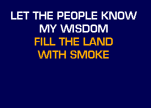 LET THE PEOPLE KNOW
MY WISDOM
FILL THE LAND
WITH SMOKE