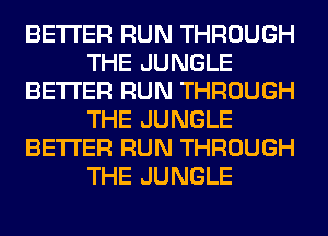 BETTER RUN THROUGH
THE JUNGLE
BETTER RUN THROUGH
THE JUNGLE
BETTER RUN THROUGH
THE JUNGLE