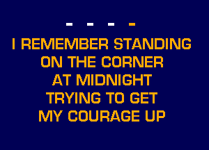 I REMEMBER STANDING
ON THE CORNER
AT MIDNIGHT
TRYING TO GET
MY COURAGE UP