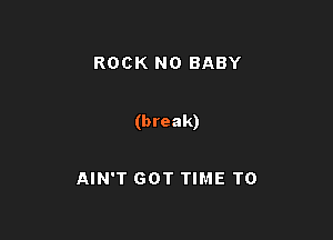 ROCK N0 BABY

(break)

AIN'T GOT TIME TO