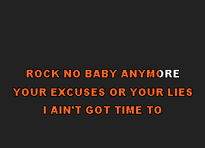 ROCK N0 BABY ANYMORE

YOUR EXCUSES 0R YOUR LIES
I AIN'T GOT TIME TO