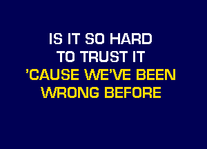 IS IT SO HARD
TO TRUST IT
'CAUSE WE'VE BEEN
WRONG BEFORE