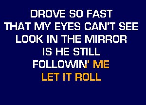DROVE SO FAST
THAT MY EYES CAN'T SEE
LOOK IN THE MIRROR
IS HE STILL
FOLLOUVIN' ME
LET IT ROLL