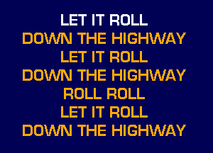 LET IT ROLL
DOWN THE HIGHWAY
LET IT ROLL
DOWN THE HIGHWAY
ROLL ROLL
LET IT ROLL
DOWN THE HIGHWAY