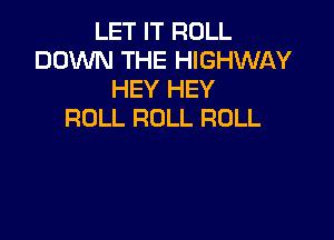 LET IT ROLL
DOWN THE HIGHWAY
HEY HEY
ROLL ROLL ROLL
