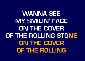 WANNA SEE
MY SMILIM FACE
ON THE COVER
OF THE ROLLING STONE
ON THE COVER
OF THE ROLLING