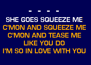 SHE GOES SGUEEZE ME
LTMON AND SGUEEZE ME
LTMON AND TEASE ME
LIKE YOU DO
I'M 80 IN LOVE WITH YOU