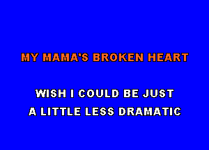 MY MAMA'S BROKEN HEART

WISH I COULD BE JUST
A LITTLE LESS DRAMATIC