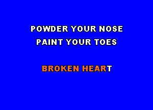 POWDER YOUR NOSE
PAINT YOUR TOES

BROKEN HEART