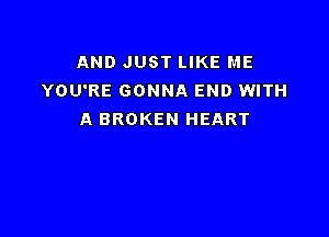 AND JUST LIKE ME
YOU'RE GONNA END WITH

A BROKEN HEART