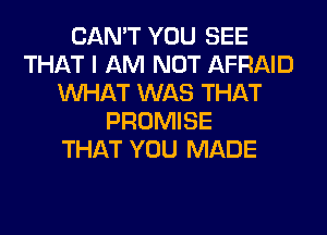 CAN'T YOU SEE
THAT I AM NOT AFRAID
WHAT WAS THAT
PROMISE
THAT YOU MADE