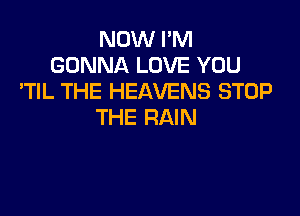 NOW PM
GONNA LOVE YOU
'TIL THE HEAVENS STOP

THE RAIN