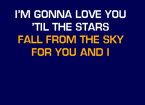 I'M GONNA LOVE YOU
'TIL THE STARS
FALL FROM THE SKY
FOR YOU AND I