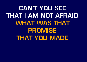 CAN'T YOU SEE
THAT I AM NOT AFRAID
WHAT WAS THAT
PROMISE
THAT YOU MADE