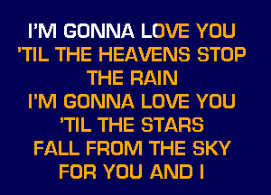 I'M GONNA LOVE YOU
'TIL THE HEAVENS STOP
THE RAIN
I'M GONNA LOVE YOU
'TIL THE STARS
FALL FROM THE SKY
FOR YOU AND I