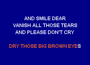 AND SMILE DEAR
VANISH ALL THOSE TEARS
AND PLEASE DON'T CRY

DRY THOSE BIG BROWN EYES