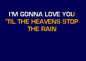 I'M GONNA LOVE YOU
'TIL THE HEAVENS STOP
THE RAIN