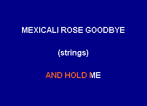 MEXICALI ROSE GOODBYE

(strings)

AND HOLD ME