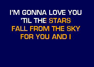 I'M GONNA LOVE YOU
'TIL THE STARS
FALL FROM THE SKY
FOR YOU AND I