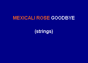 MEXICALI ROSE GOODBYE

(strings)