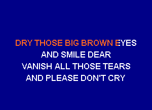 DRY THOSE BIG BROWN EYES
AND SMILE DEAR
VANISH ALL THOSE TEARS
AND PLEASE DON'T CRY