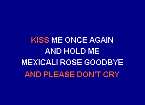 KISS ME ONCE AGAIN
AND HOLD ME

MEXICALI ROSE GOODBYE
AND PLEASE DON'T CRY