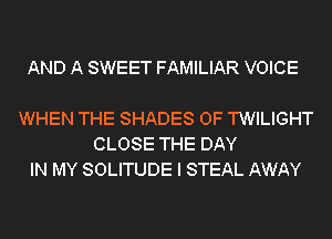 AND A SWEET FAMILIAR VOICE

WHEN THE SHADES 0F TWILIGHT
CLOSE THE DAY
IN MY SOLITUDE I STEAL AWAY