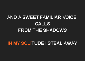 AND A SWEET FAMILIAR VOICE
CALLS
FROM THE SHADOWS

IN MY SOLITUDE l STEAL AWAY