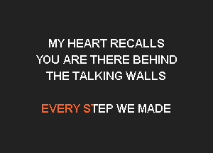 MY HEART RECALLS
YOU ARE THERE BEHIND
THE TALKING WALLS

EVERY STEP WE MADE

g
