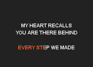 MY HEART RECALLS
YOU ARE THERE BEHIND

EVERY STEP WE MADE

g