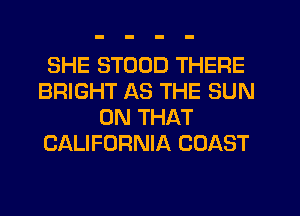 SHE STOUD THERE
BRIGHT AS THE SUN
ON THAT
CALIFORNIA COAST
