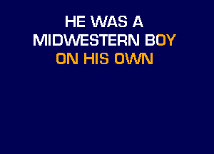 HE WAS A
MIDWESTERN BOY
ON HIS OWN