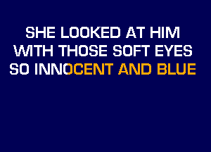 SHE LOOKED AT HIM
WITH THOSE SOFT EYES
SO INNOCENT AND BLUE