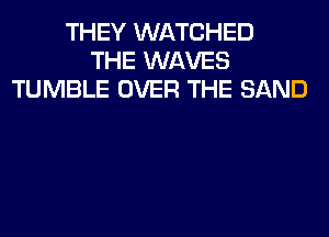 THEY WATCHED
THE WAVES
TUMBLE OVER THE SAND