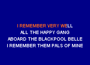 I REMEMBER VERY WELL
ALL THE HAPPY GANG
ABOARD THE BLACKPOOL BELLE
I REMEMBER THEM PALS OF MINE