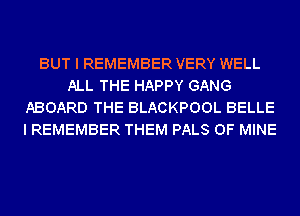 BUT I REMEMBER VERY WELL
ALL THE HAPPY GANG
ABOARD THE BLACKPOOL BELLE
I REMEMBER THEM PALS OF MINE