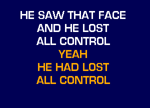 HE SAW THAT FACE
AND HE LOST
ALL CONTROL

YEAH
HE HAD LOST
ALL CONTROL