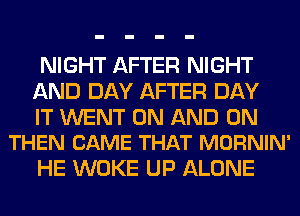 NIGHT AFTER NIGHT
AND DAY AFTER DAY

IT WENT ON AND ON
THEN CAME THAT MORNIN'

HE WOKE UP ALONE
