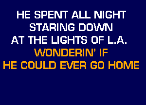 HE SPENT ALL NIGHT
STARING DOWN
AT THE LIGHTS OF LA.
WONDERIM IF
HE COULD EVER GO HOME