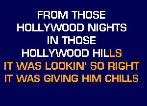 FROM THOSE
HOLLYWOOD NIGHTS
IN THOSE
HOLLYWOOD HILLS

IT WAS LOOKIN' SO RIGHT
IT WAS GIVING HIM CHILLS