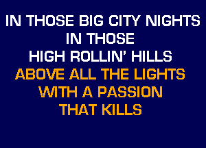IN THOSE BIG CITY NIGHTS
IN THOSE
HIGH ROLLIN' HILLS
ABOVE ALL THE LIGHTS
WITH A PASSION
THAT KILLS