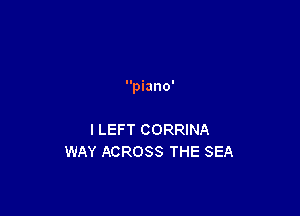 piano'

I LEFT CORRINA
WAY ACROSS THE SEA