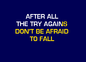 AFTER ALL
THE TRY AGAINS

DON'T BE AFRAID
T0 FALL