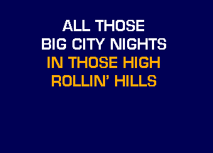 ALL THOSE
BIG CITY NIGHTS
IN THOSE HIGH

RULLIN' HILLS