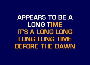 APPEARS TO BE A
LONG TIME
ITS A LONG LUNG
LONG LONG TIME
BEFORE THE DAWN

g