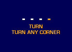 TURN
TURN ANY CORNER