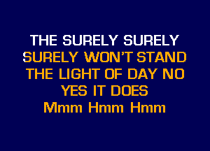 THE SURELY SURELY
SURELY WON'T STAND
THE LIGHT UP DAY NO

YES IT DOES
Mmm Hmm Hmm